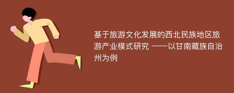 基于旅游文化发展的西北民族地区旅游产业模式研究 ——以甘南藏族自治州为例