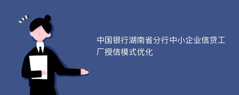 中国银行湖南省分行中小企业信贷工厂授信模式优化