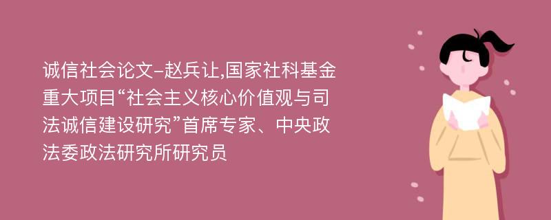 诚信社会论文-赵兵让,国家社科基金重大项目“社会主义核心价值观与司法诚信建设研究”首席专家、中央政法委政法研究所研究员