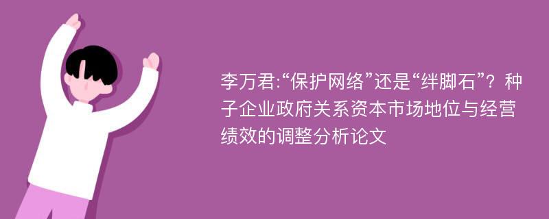 李万君:“保护网络”还是“绊脚石”？种子企业政府关系资本市场地位与经营绩效的调整分析论文