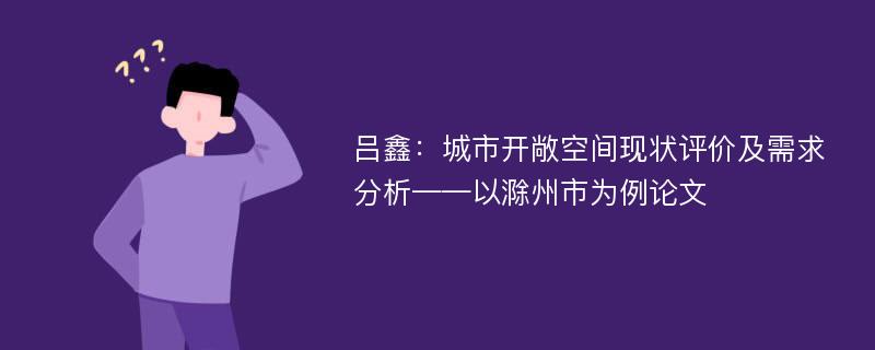 吕鑫：城市开敞空间现状评价及需求分析——以滁州市为例论文