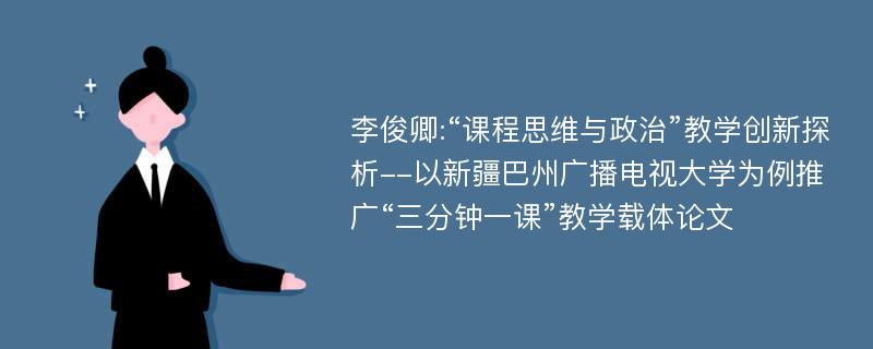 李俊卿:“课程思维与政治”教学创新探析--以新疆巴州广播电视大学为例推广“三分钟一课”教学载体论文