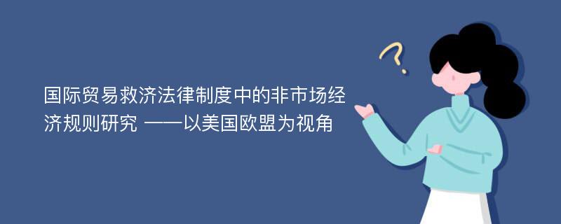 国际贸易救济法律制度中的非市场经济规则研究 ——以美国欧盟为视角