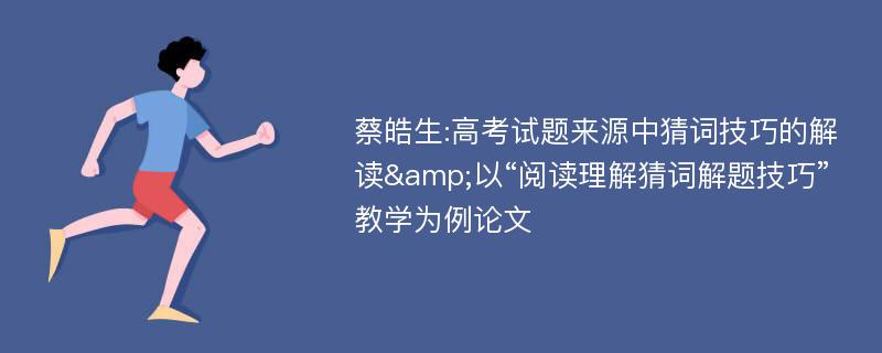 蔡皓生:高考试题来源中猜词技巧的解读&以“阅读理解猜词解题技巧”教学为例论文