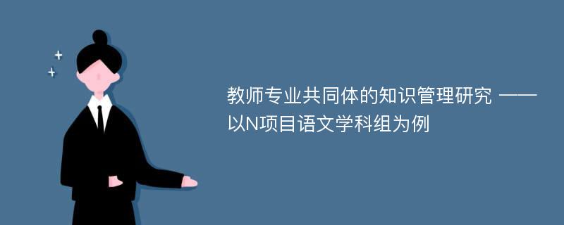 教师专业共同体的知识管理研究 ——以N项目语文学科组为例