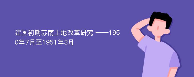 建国初期苏南土地改革研究 ——1950年7月至1951年3月