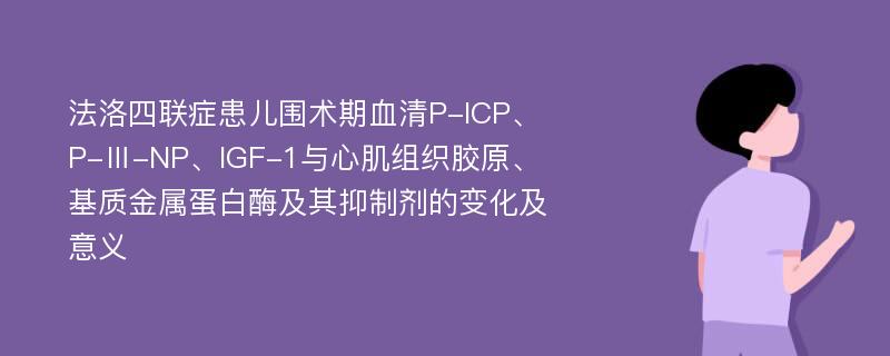 法洛四联症患儿围术期血清P-ICP、P-Ⅲ-NP、IGF-1与心肌组织胶原、基质金属蛋白酶及其抑制剂的变化及意义