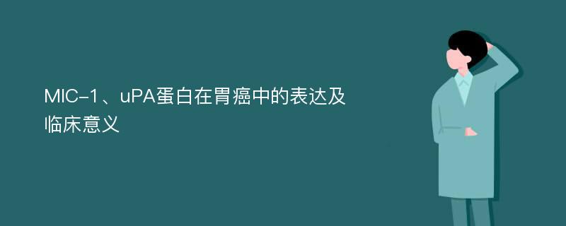 MIC-1、uPA蛋白在胃癌中的表达及临床意义