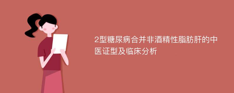 2型糖尿病合并非酒精性脂肪肝的中医证型及临床分析