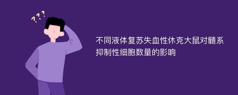 不同液体复苏失血性休克大鼠对髓系抑制性细胞数量的影响