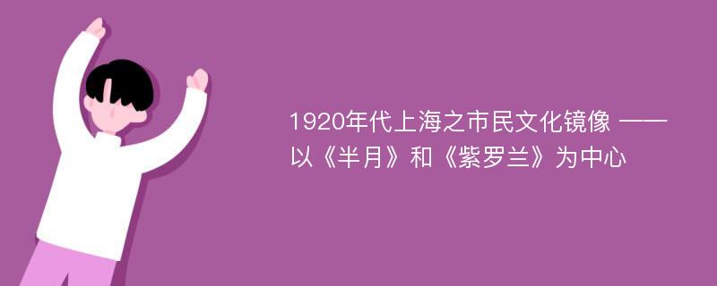 1920年代上海之市民文化镜像 ——以《半月》和《紫罗兰》为中心