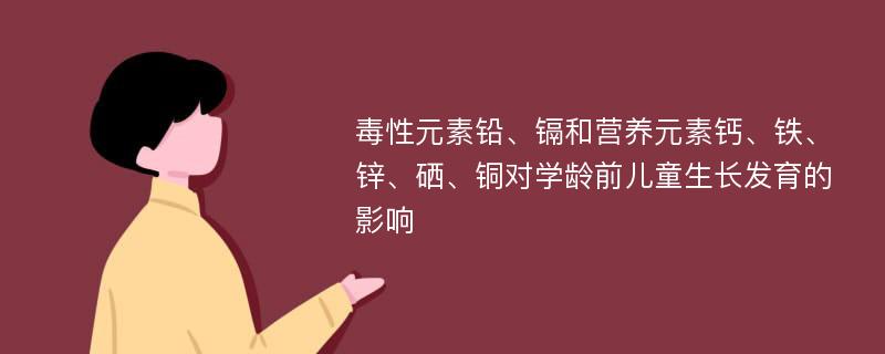 毒性元素铅、镉和营养元素钙、铁、锌、硒、铜对学龄前儿童生长发育的影响