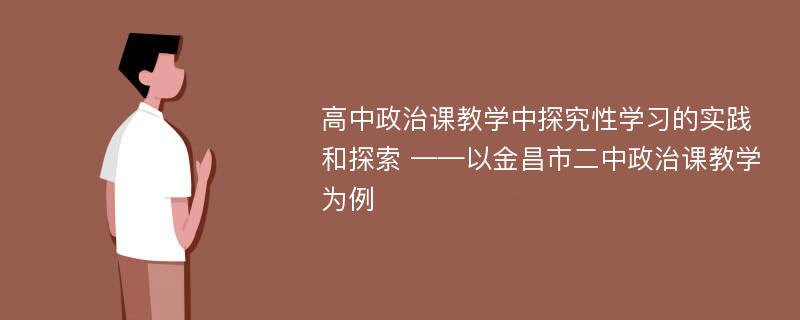 高中政治课教学中探究性学习的实践和探索 ——以金昌市二中政治课教学为例