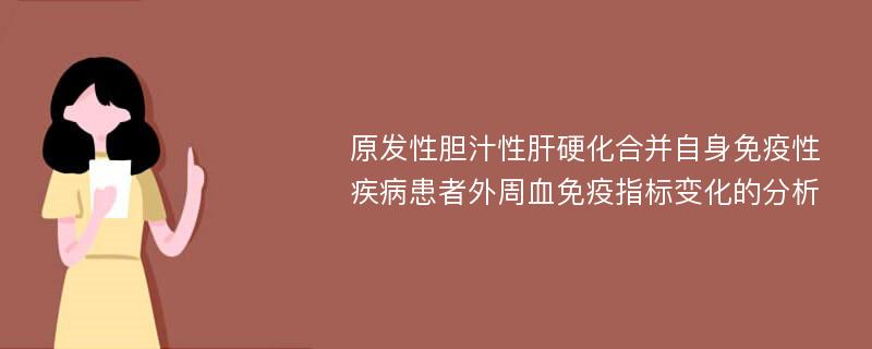 原发性胆汁性肝硬化合并自身免疫性疾病患者外周血免疫指标变化的分析