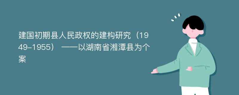 建国初期县人民政权的建构研究（1949-1955） ——以湖南省湘潭县为个案