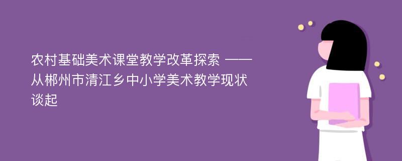 农村基础美术课堂教学改革探索 ——从郴州市清江乡中小学美术教学现状谈起