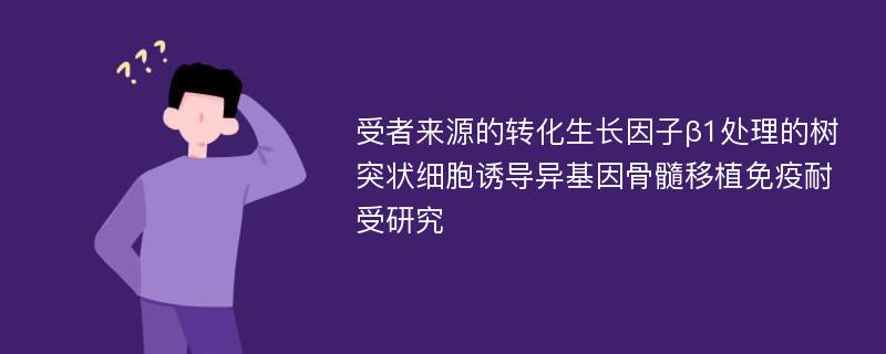 受者来源的转化生长因子β1处理的树突状细胞诱导异基因骨髓移植免疫耐受研究