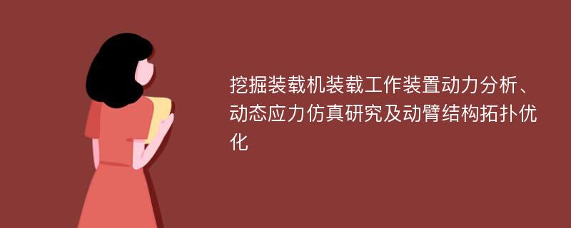 挖掘装载机装载工作装置动力分析、动态应力仿真研究及动臂结构拓扑优化