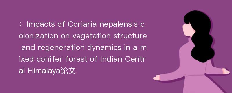 ：Impacts of Coriaria nepalensis colonization on vegetation structure and regeneration dynamics in a mixed conifer forest of Indian Central Himalaya论文