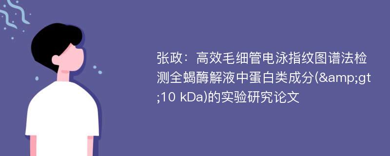 张政：高效毛细管电泳指纹图谱法检测全蝎酶解液中蛋白类成分(&gt;10 kDa)的实验研究论文