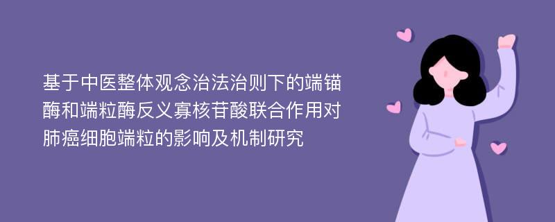 基于中医整体观念治法治则下的端锚酶和端粒酶反义寡核苷酸联合作用对肺癌细胞端粒的影响及机制研究