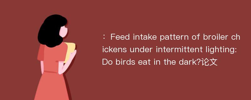 ：Feed intake pattern of broiler chickens under intermittent lighting:Do birds eat in the dark?论文