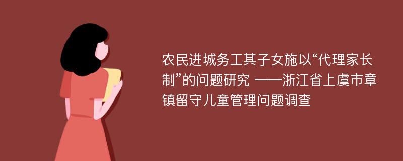 农民进城务工其子女施以“代理家长制”的问题研究 ——浙江省上虞市章镇留守儿童管理问题调查