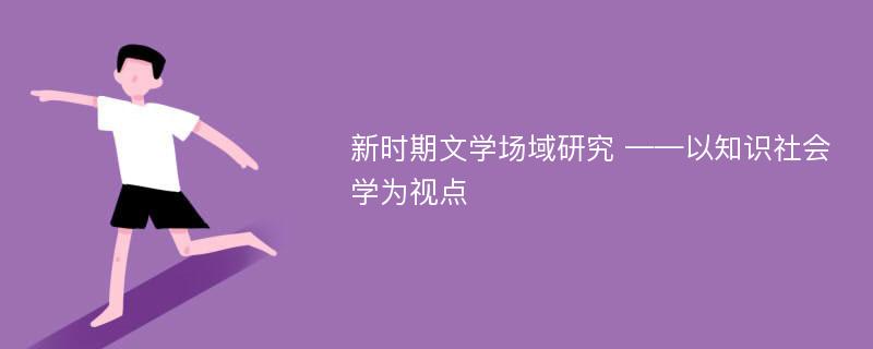 新时期文学场域研究 ——以知识社会学为视点