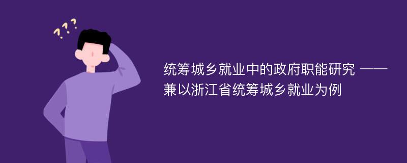 统筹城乡就业中的政府职能研究 ——兼以浙江省统筹城乡就业为例