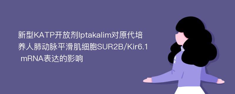 新型KATP开放剂Iptakalim对原代培养人肺动脉平滑肌细胞SUR2B/Kir6.1 mRNA表达的影响