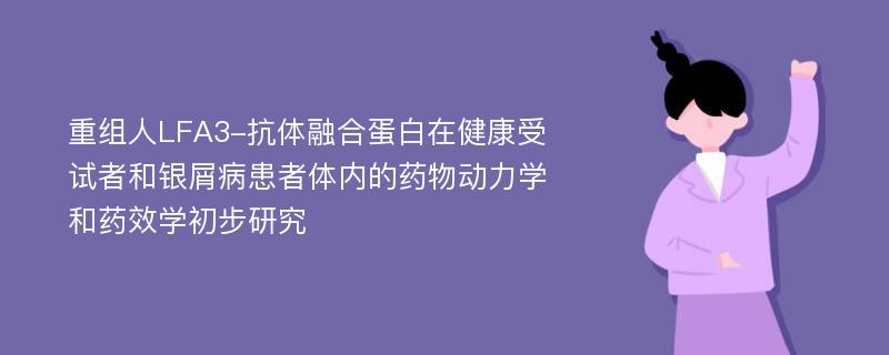 重组人LFA3-抗体融合蛋白在健康受试者和银屑病患者体内的药物动力学和药效学初步研究