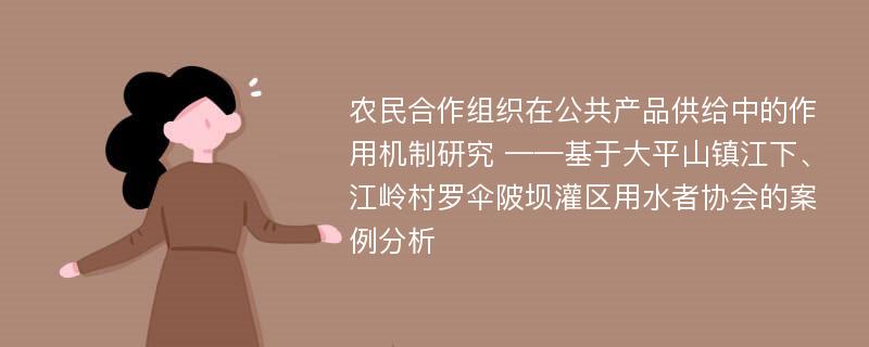 农民合作组织在公共产品供给中的作用机制研究 ——基于大平山镇江下、江岭村罗伞陂坝灌区用水者协会的案例分析