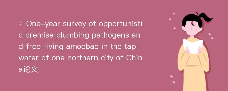 ：One-year survey of opportunistic premise plumbing pathogens and free-living amoebae in the tap-water of one northern city of China论文