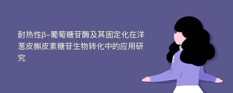 耐热性β-葡萄糖苷酶及其固定化在洋葱皮槲皮素糖苷生物转化中的应用研究