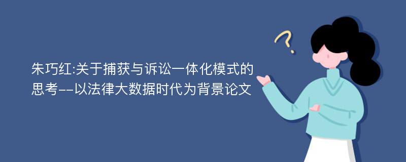 朱巧红:关于捕获与诉讼一体化模式的思考--以法律大数据时代为背景论文