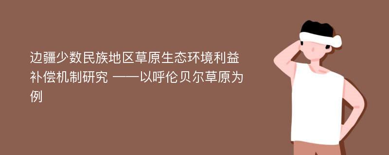 边疆少数民族地区草原生态环境利益补偿机制研究 ——以呼伦贝尔草原为例