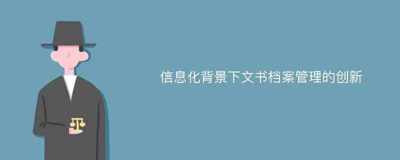 信息化背景下文书档案管理的创新