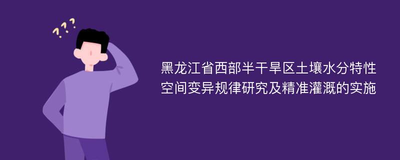 黑龙江省西部半干旱区土壤水分特性空间变异规律研究及精准灌溉的实施