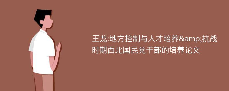 王龙:地方控制与人才培养&抗战时期西北国民党干部的培养论文