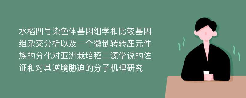 水稻四号染色体基因组学和比较基因组杂交分析以及一个微倒转转座元件族的分化对亚洲栽培稻二源学说的佐证和对其逆境胁迫的分子机理研究