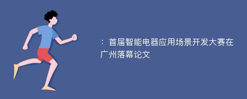 ：首届智能电器应用场景开发大赛在广州落幕论文