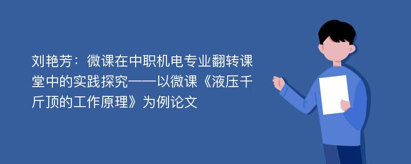 刘艳芳：微课在中职机电专业翻转课堂中的实践探究——以微课《液压千斤顶的工作原理》为例论文