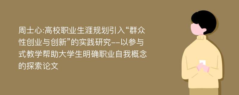 周士心:高校职业生涯规划引入“群众性创业与创新”的实践研究--以参与式教学帮助大学生明确职业自我概念的探索论文