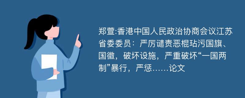 郑萱:香港中国人民政治协商会议江苏省委委员：严厉谴责恶棍玷污国旗、国徽，破坏设施，严重破坏“一国两制”暴行，严惩……论文