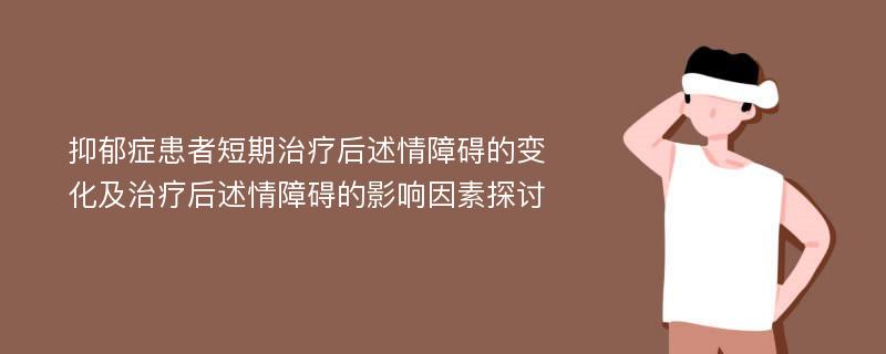 抑郁症患者短期治疗后述情障碍的变化及治疗后述情障碍的影响因素探讨