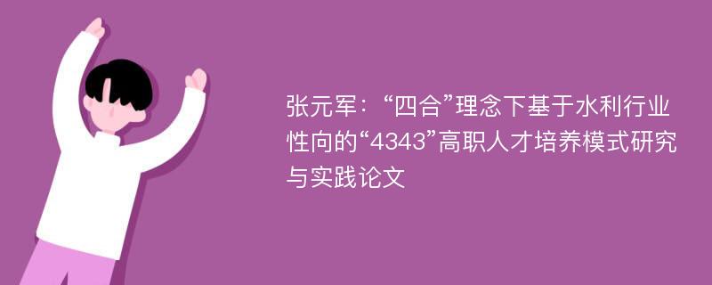 张元军：“四合”理念下基于水利行业性向的“4343”高职人才培养模式研究与实践论文