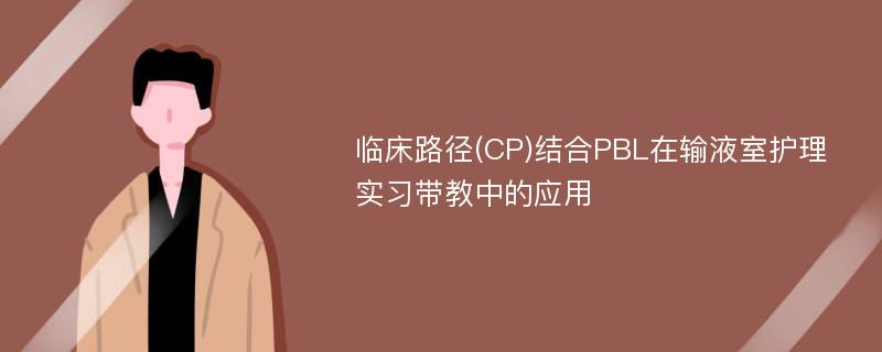 临床路径(CP)结合PBL在输液室护理实习带教中的应用