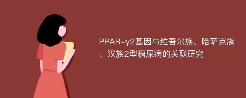 PPAR-γ2基因与维吾尔族、哈萨克族、汉族2型糖尿病的关联研究