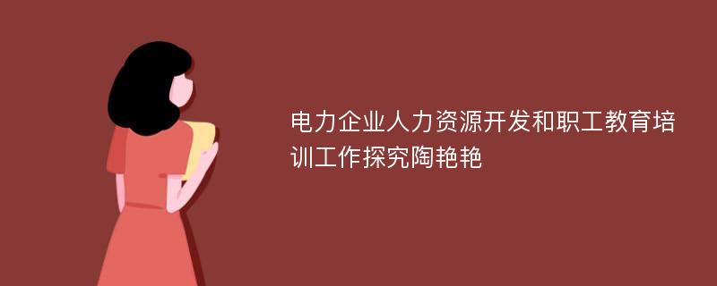 电力企业人力资源开发和职工教育培训工作探究陶艳艳