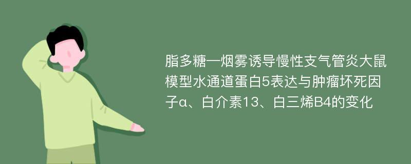 脂多糖—烟雾诱导慢性支气管炎大鼠模型水通道蛋白5表达与肿瘤坏死因子α、白介素13、白三烯B4的变化